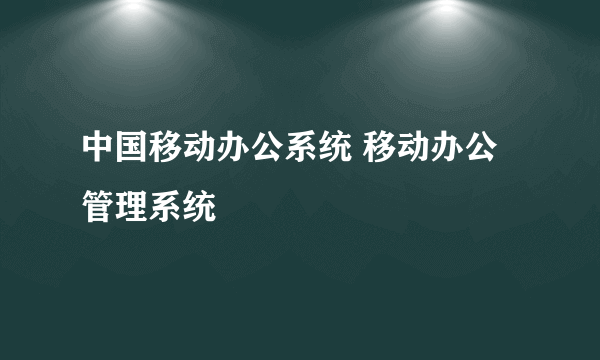 中国移动办公系统 移动办公管理系统