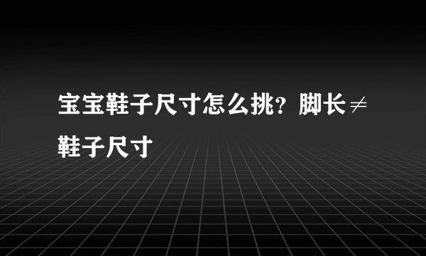 宝宝鞋子尺寸怎么挑？脚长≠鞋子尺寸