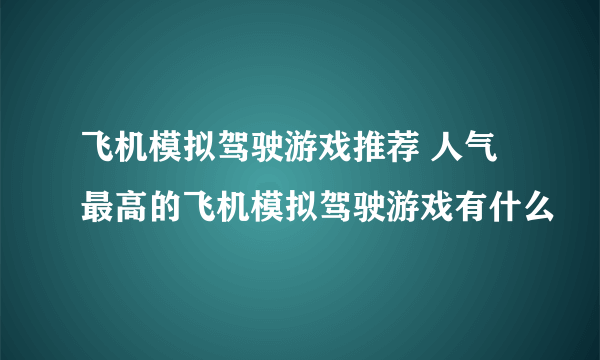 飞机模拟驾驶游戏推荐 人气最高的飞机模拟驾驶游戏有什么