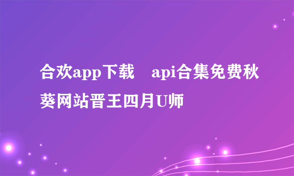 合欢app下载汅api合集免费秋葵网站晋王四月U师