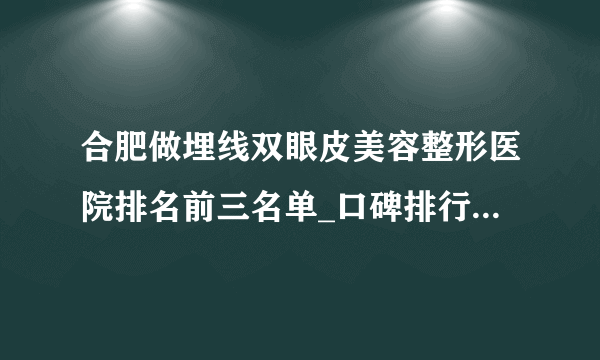 合肥做埋线双眼皮美容整形医院排名前三名单_口碑排行榜点击一览