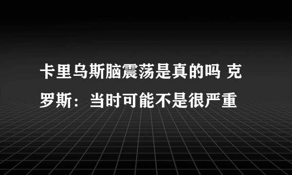 卡里乌斯脑震荡是真的吗 克罗斯：当时可能不是很严重