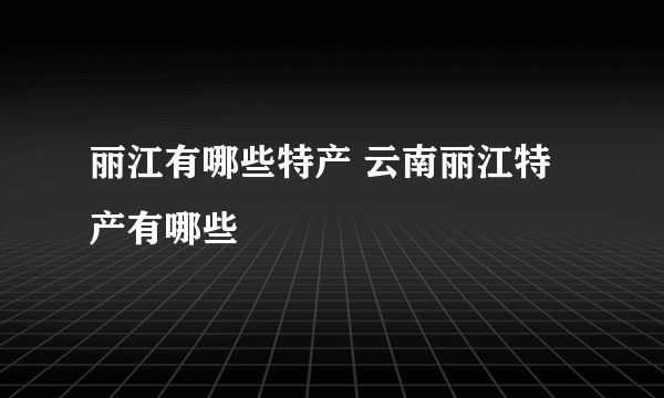 丽江有哪些特产 云南丽江特产有哪些