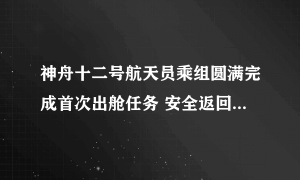 神舟十二号航天员乘组圆满完成首次出舱任务 安全返回天和核心舱