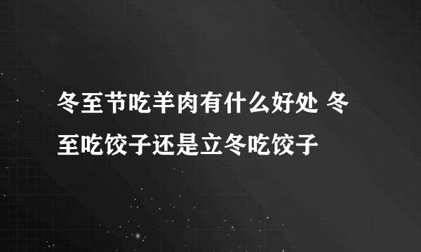 冬至节吃羊肉有什么好处 冬至吃饺子还是立冬吃饺子