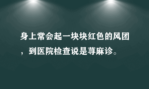 身上常会起一块块红色的风团，到医院检查说是荨麻诊。