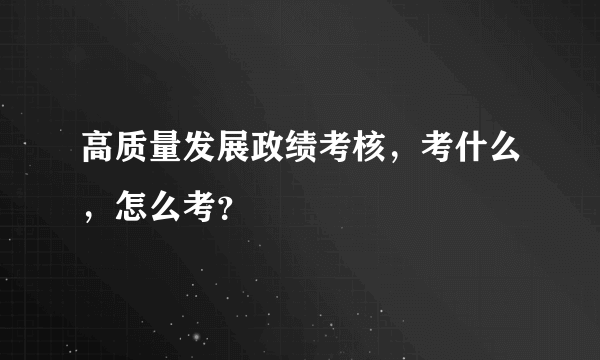 高质量发展政绩考核，考什么，怎么考？