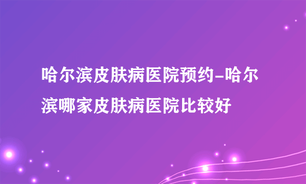 哈尔滨皮肤病医院预约-哈尔滨哪家皮肤病医院比较好