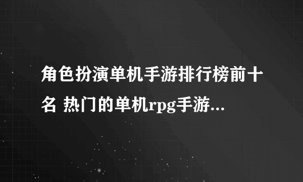 角色扮演单机手游排行榜前十名 热门的单机rpg手游盘点2023