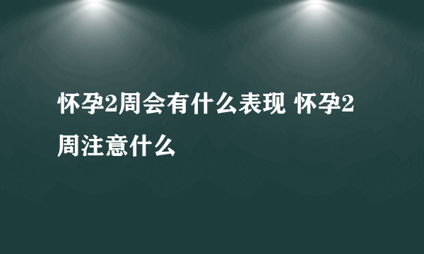 怀孕2周会有什么表现 怀孕2周注意什么