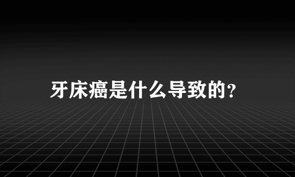 牙床癌是什么导致的？