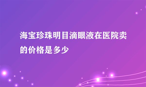 海宝珍珠明目滴眼液在医院卖的价格是多少