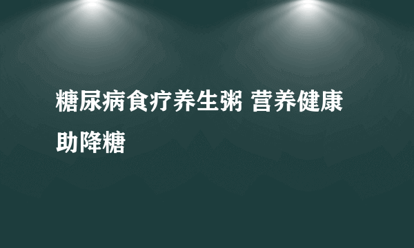 糖尿病食疗养生粥 营养健康助降糖