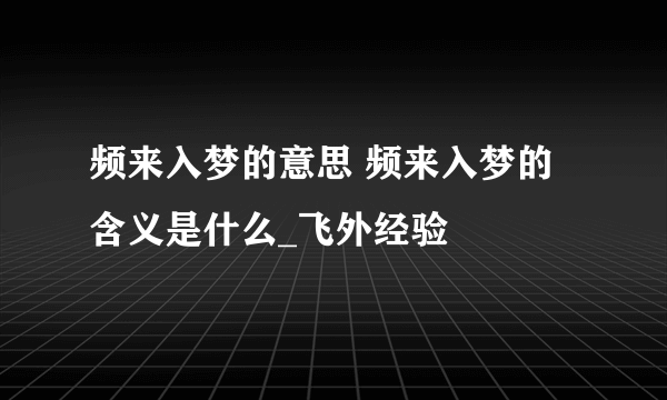 频来入梦的意思 频来入梦的含义是什么_飞外经验