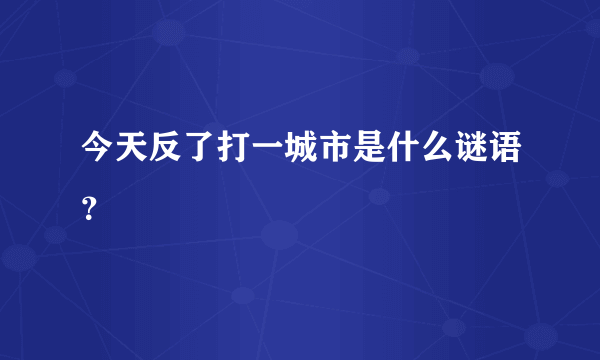 今天反了打一城市是什么谜语？