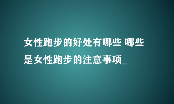 女性跑步的好处有哪些 哪些是女性跑步的注意事项_