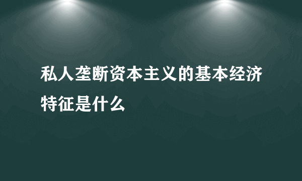 私人垄断资本主义的基本经济特征是什么