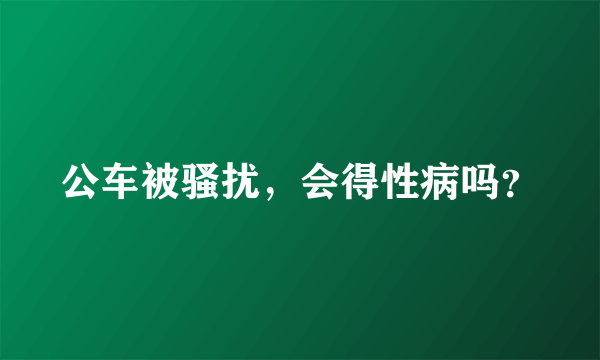 公车被骚扰，会得性病吗？