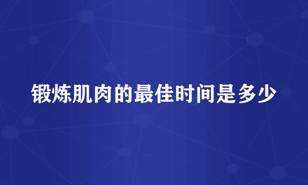 锻炼肌肉的最佳时间是多少