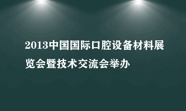 2013中国国际口腔设备材料展览会暨技术交流会举办