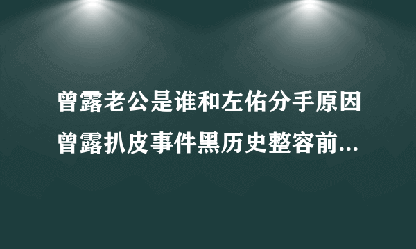 曾露老公是谁和左佑分手原因曾露扒皮事件黑历史整容前后照片-飞外网