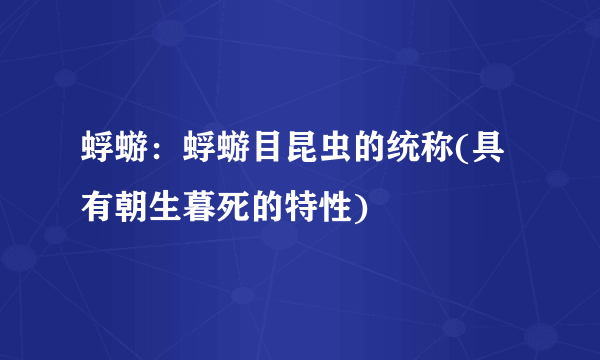 蜉蝣：蜉蝣目昆虫的统称(具有朝生暮死的特性)