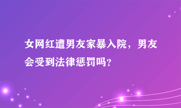 女网红遭男友家暴入院，男友会受到法律惩罚吗？