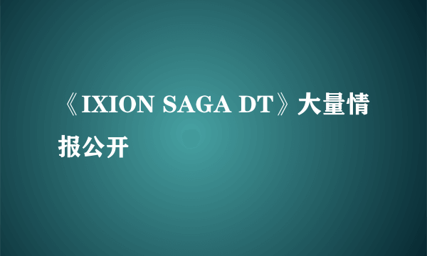 《IXION SAGA DT》大量情报公开