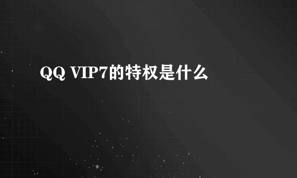 QQ VIP7的特权是什么