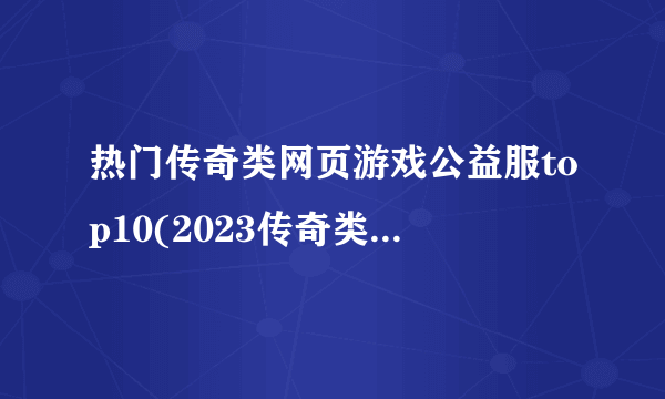 热门传奇类网页游戏公益服top10(2023传奇类页游私服排行榜)