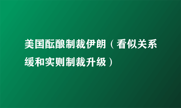 美国酝酿制裁伊朗（看似关系缓和实则制裁升级）