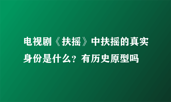 电视剧《扶摇》中扶摇的真实身份是什么？有历史原型吗