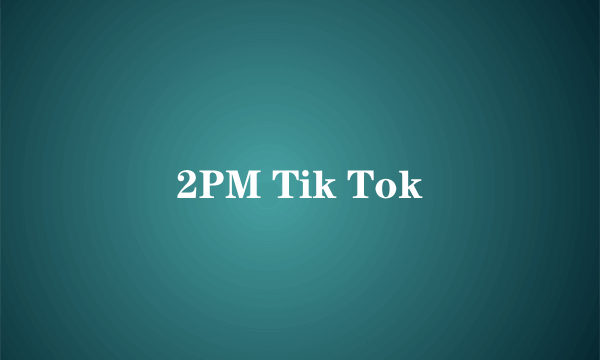 2PM Tik Tok