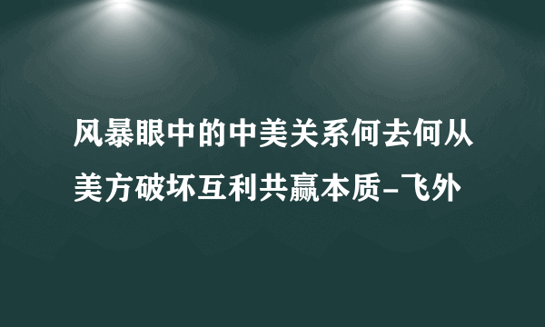 风暴眼中的中美关系何去何从美方破坏互利共赢本质-飞外