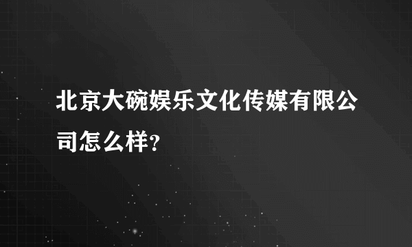 北京大碗娱乐文化传媒有限公司怎么样？