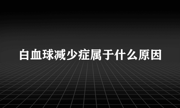 白血球减少症属于什么原因