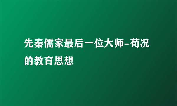 先秦儒家最后一位大师-荀况的教育思想