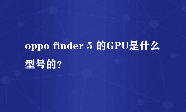 oppo finder 5 的GPU是什么型号的？