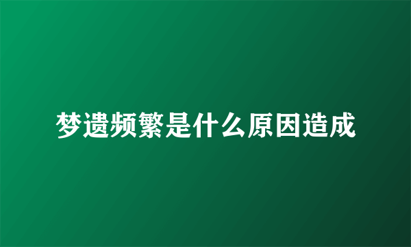 梦遗频繁是什么原因造成