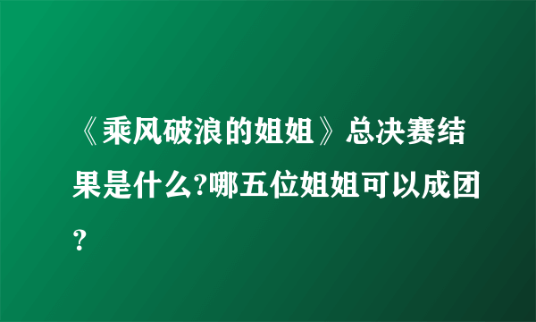 《乘风破浪的姐姐》总决赛结果是什么?哪五位姐姐可以成团？