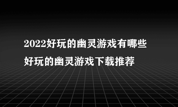 2022好玩的幽灵游戏有哪些 好玩的幽灵游戏下载推荐