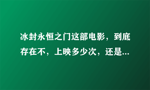 冰封永恒之门这部电影，到底存在不，上映多少次，还是没有，也没有人出来应答