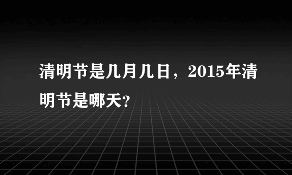 清明节是几月几日，2015年清明节是哪天？