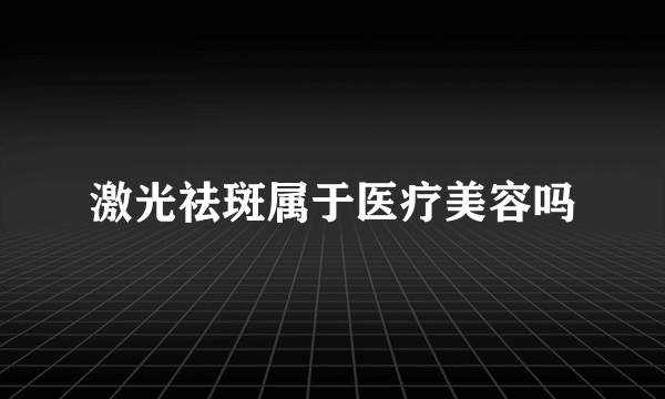 激光祛斑属于医疗美容吗