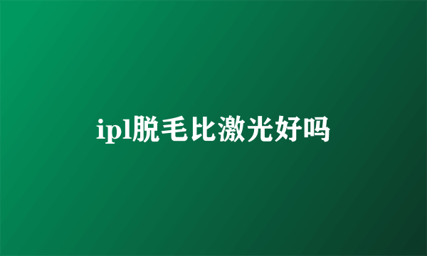 ipl脱毛比激光好吗