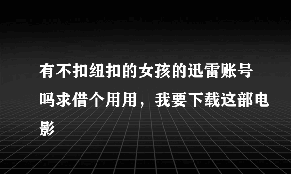 有不扣纽扣的女孩的迅雷账号吗求借个用用，我要下载这部电影