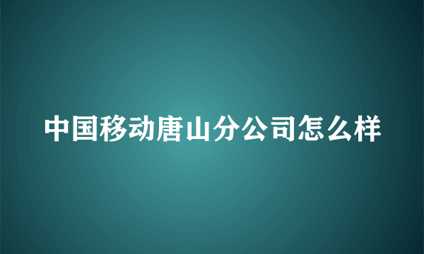 中国移动唐山分公司怎么样