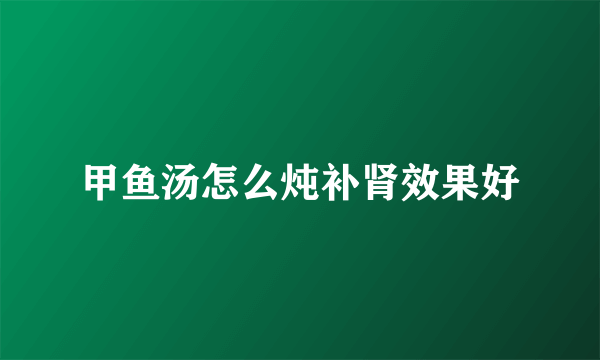 甲鱼汤怎么炖补肾效果好