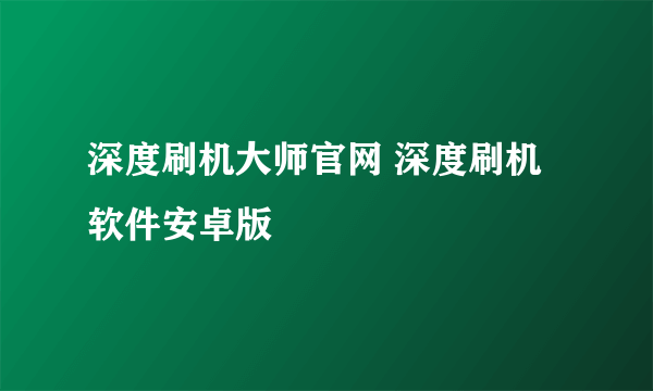 深度刷机大师官网 深度刷机软件安卓版