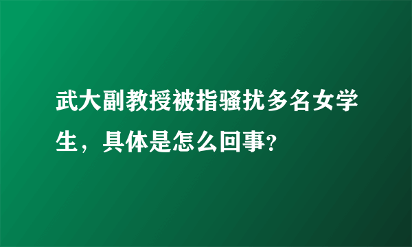 武大副教授被指骚扰多名女学生，具体是怎么回事？